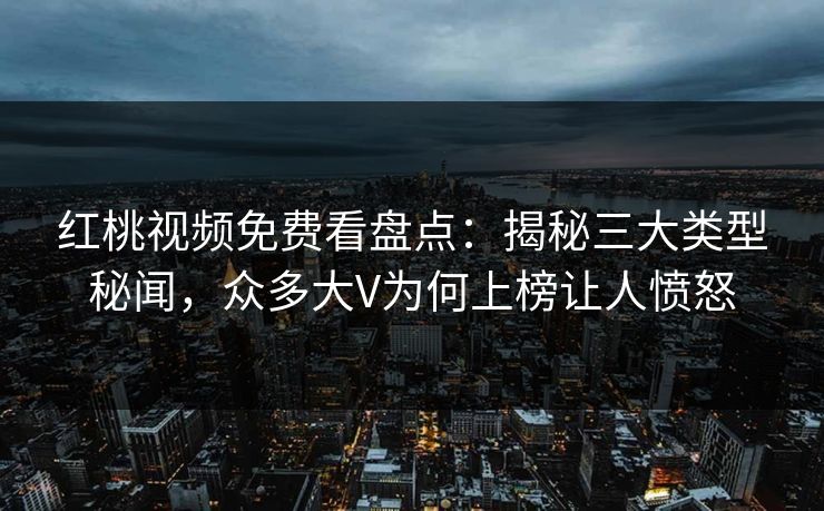 红桃视频免费看盘点：揭秘三大类型秘闻，众多大V为何上榜让人愤怒