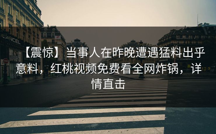 【震惊】当事人在昨晚遭遇猛料出乎意料，红桃视频免费看全网炸锅，详情直击