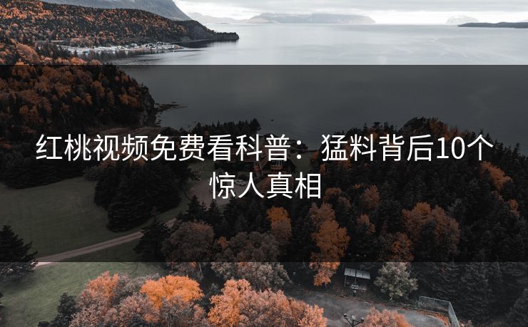 红桃视频免费看科普:猛料背后10个惊人真相 红桃视频免费看科普:猛料背后10个惊人真相