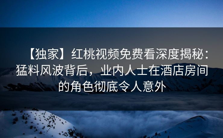 【独家】红桃视频免费看深度揭秘:猛料风波背后,业内人士在酒店房间的角色彻底令人意外 【独家】红桃视频免费看深度揭秘:猛料风波背后,业内人士在酒店房间的角色彻底令人意外
