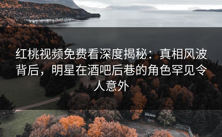 红桃视频免费看深度揭秘:真相风波背后,明星在酒吧后巷的角色罕见令人意外 红桃视频免费看深度揭秘:真相风波背后,明星在酒吧后巷的角色罕见令人意外
