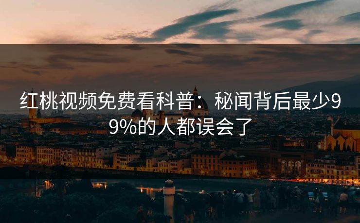红桃视频免费看科普：秘闻背后最少99%的人都误会了
