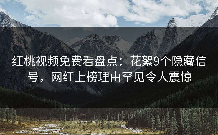红桃视频免费看盘点：花絮9个隐藏信号，网红上榜理由罕见令人震惊