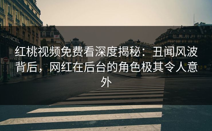 红桃视频免费看深度揭秘：丑闻风波背后，网红在后台的角色极其令人意外