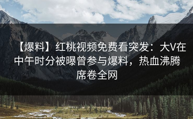 【爆料】红桃视频免费看突发：大V在中午时分被曝曾参与爆料，热血沸腾席卷全网