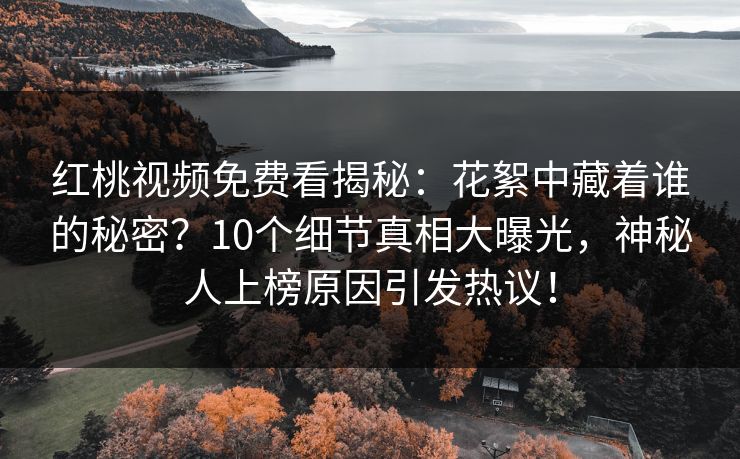 红桃视频免费看揭秘:花絮中藏着谁的秘密?10个细节真相大曝光,神秘人上榜原因引发热议! 红桃视频免费看揭秘:花絮中藏着谁的秘密?10个细节真相大曝光,神秘人上榜原因引发热议!
