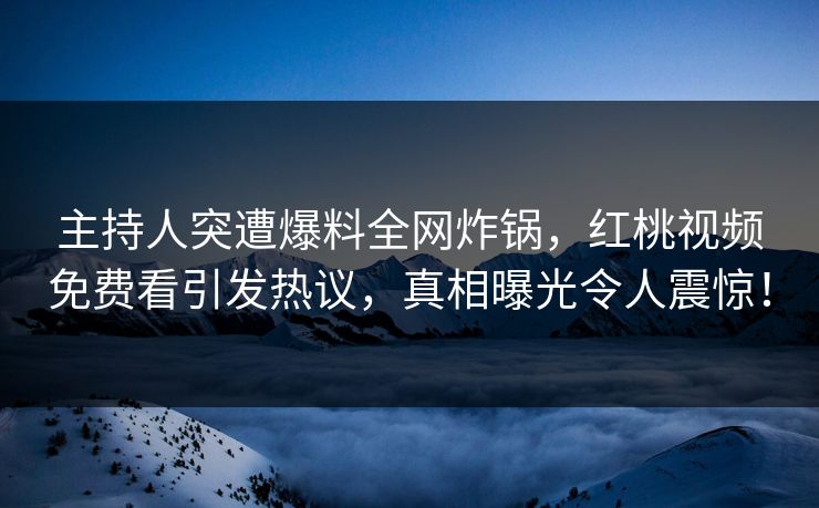 主持人突遭爆料全网炸锅，红桃视频免费看引发热议，真相曝光令人震惊！