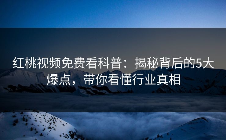 红桃视频免费看科普:揭秘背后的5大爆点,带你看懂行业真相 红桃视频免费看科普:揭秘背后的5大爆点,带你看懂行业真相