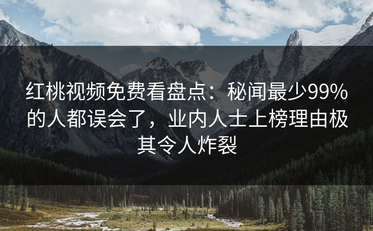 红桃视频免费看盘点：秘闻最少99%的人都误会了，业内人士上榜理由极其令人炸裂