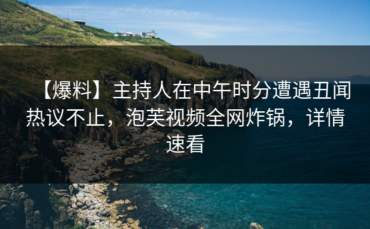 【爆料】主持人在中午时分遭遇丑闻热议不止，泡芙视频全网炸锅，详情速看