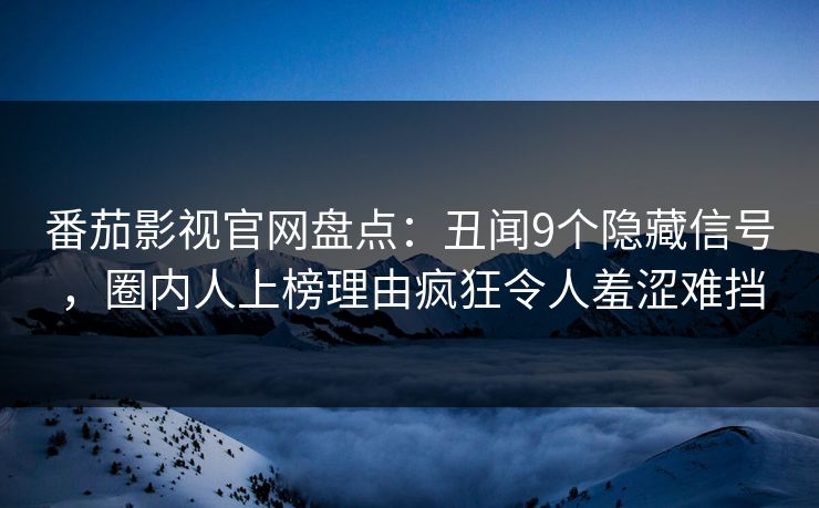 番茄影视官网盘点：丑闻9个隐藏信号，圈内人上榜理由疯狂令人羞涩难挡