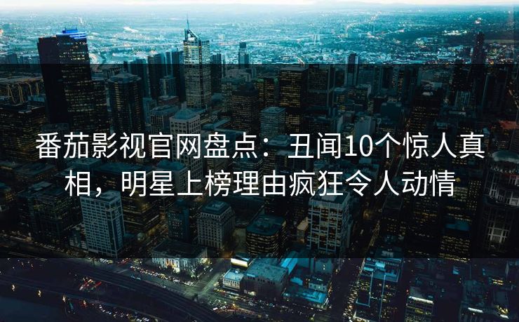 番茄影视官网盘点：丑闻10个惊人真相，明星上榜理由疯狂令人动情