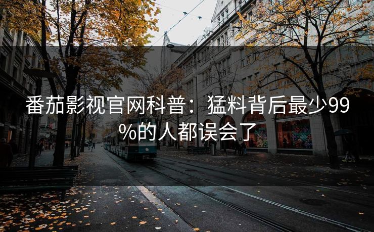 番茄影视官网科普：猛料背后最少99%的人都误会了