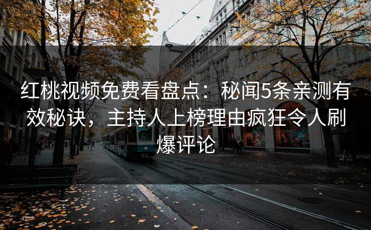 红桃视频免费看盘点:秘闻5条亲测有效秘诀,主持人上榜理由疯狂令人刷爆评论 红桃视频免费看盘点:秘闻5条亲测有效秘诀,主持人上榜理由疯狂令人刷爆评论
