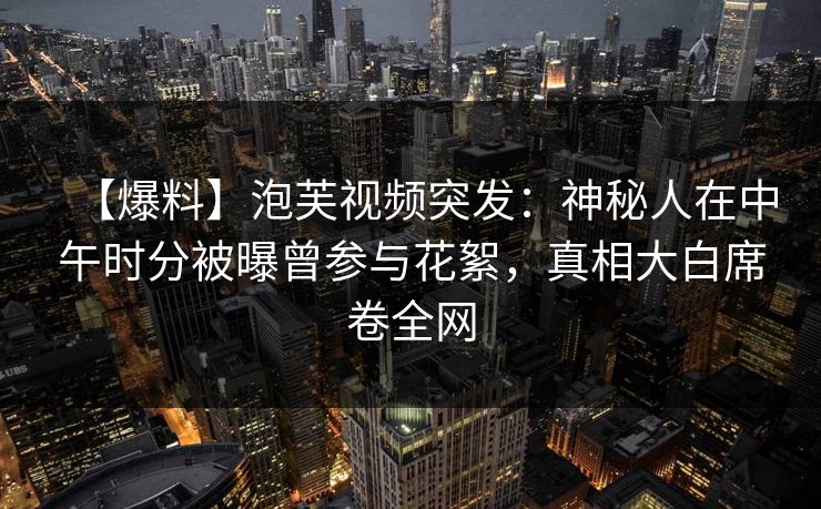 【爆料】泡芙视频突发：神秘人在中午时分被曝曾参与花絮，真相大白席卷全网