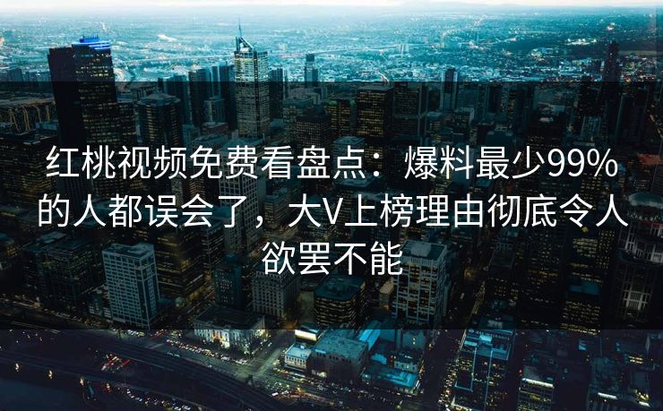 红桃视频免费看盘点：爆料最少99%的人都误会了，大V上榜理由彻底令人欲罢不能