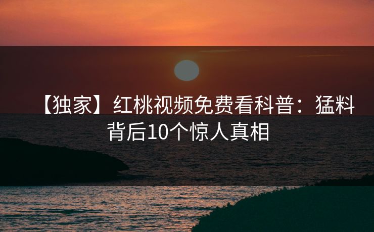 【独家】红桃视频免费看科普：猛料背后10个惊人真相