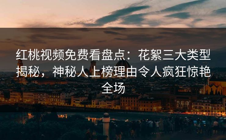 红桃视频免费看盘点：花絮三大类型揭秘，神秘人上榜理由令人疯狂惊艳全场