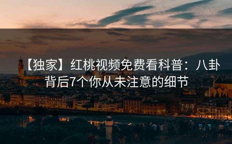 【独家】红桃视频免费看科普：八卦背后7个你从未注意的细节