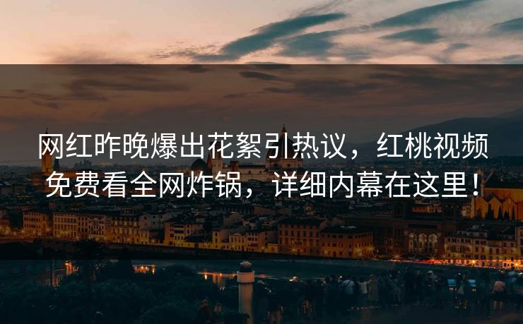网红昨晚爆出花絮引热议，红桃视频免费看全网炸锅，详细内幕在这里！