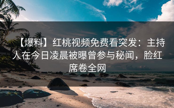 【爆料】红桃视频免费看突发：主持人在今日凌晨被曝曾参与秘闻，脸红席卷全网