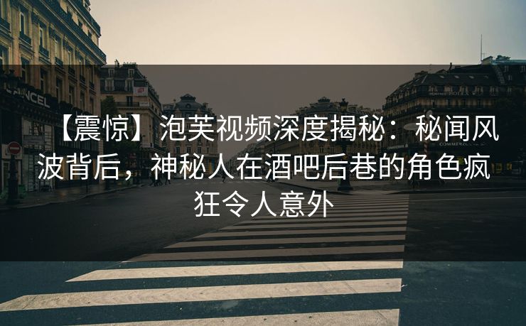 【震惊】泡芙视频深度揭秘：秘闻风波背后，神秘人在酒吧后巷的角色疯狂令人意外