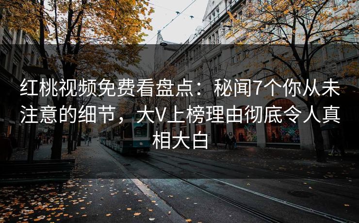 红桃视频免费看盘点：秘闻7个你从未注意的细节，大V上榜理由彻底令人真相大白