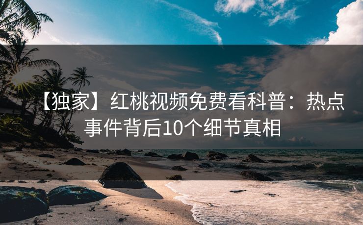 【独家】红桃视频免费看科普：热点事件背后10个细节真相