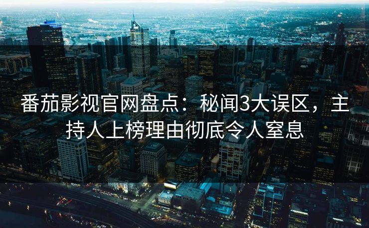番茄影视官网盘点：秘闻3大误区，主持人上榜理由彻底令人窒息