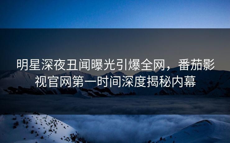 明星深夜丑闻曝光引爆全网，番茄影视官网第一时间深度揭秘内幕
