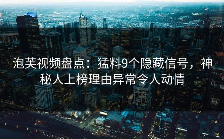 泡芙视频盘点：猛料9个隐藏信号，神秘人上榜理由异常令人动情