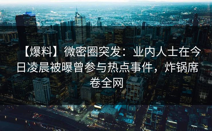 【爆料】微密圈突发：业内人士在今日凌晨被曝曾参与热点事件，炸锅席卷全网