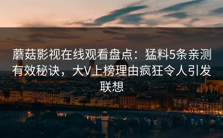 蘑菇影视在线观看盘点：猛料5条亲测有效秘诀，大V上榜理由疯狂令人引发联想