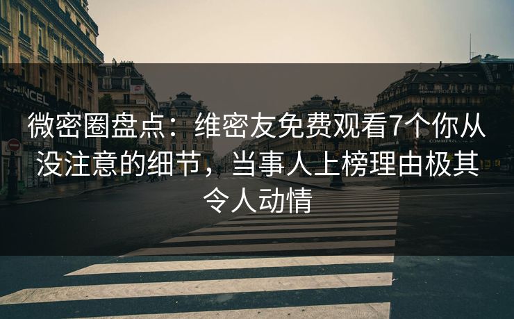 微密圈盘点：维密友免费观看7个你从没注意的细节，当事人上榜理由极其令人动情