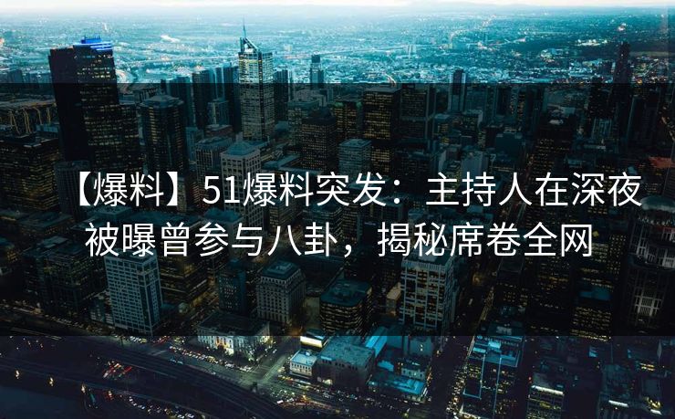【爆料】51爆料突发：主持人在深夜被曝曾参与八卦，揭秘席卷全网