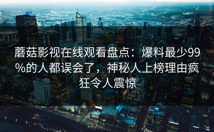 蘑菇影视在线观看盘点：爆料最少99%的人都误会了，神秘人上榜理由疯狂令人震惊