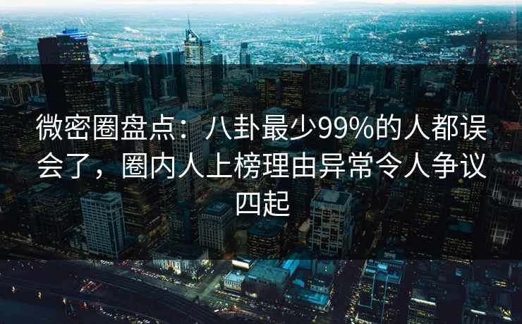 微密圈盘点:八卦最少99%的人都误会了,圈内人上榜理由异常令人争议四起 微密圈盘点:八卦最少99%的人都误会了,圈内人上榜理由异常令人争议四起