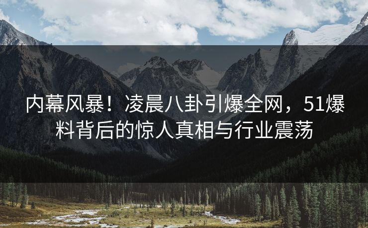 内幕风暴！凌晨八卦引爆全网，51爆料背后的惊人真相与行业震荡