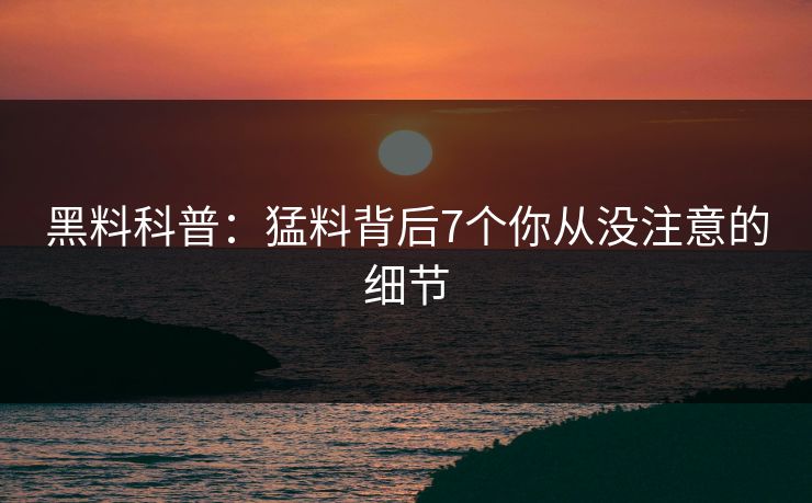 黑料科普：猛料背后7个你从没注意的细节