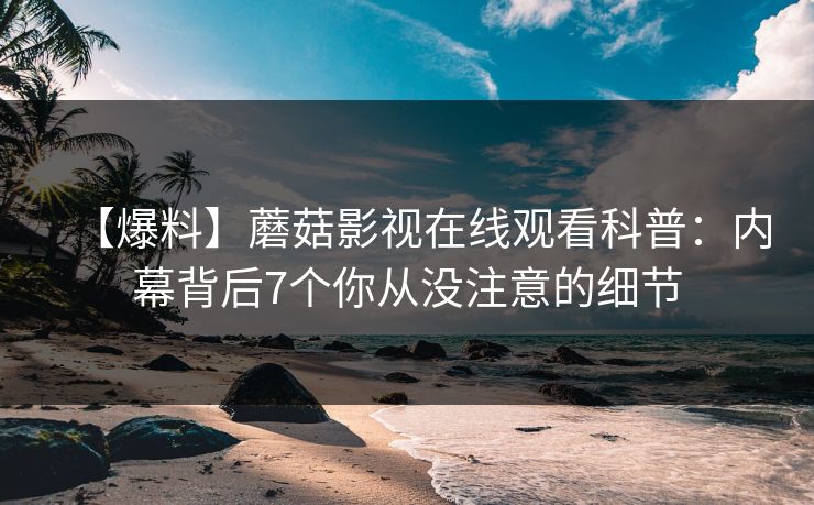 【爆料】蘑菇影视在线观看科普：内幕背后7个你从没注意的细节