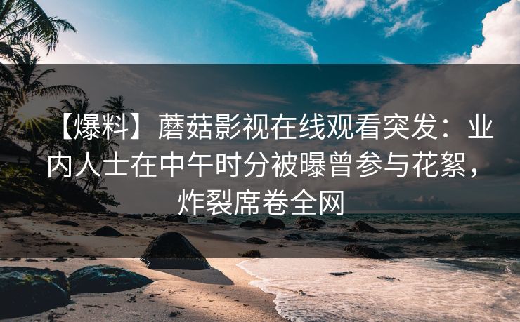【爆料】蘑菇影视在线观看突发：业内人士在中午时分被曝曾参与花絮，炸裂席卷全网