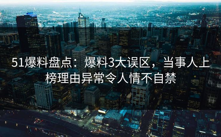 51爆料盘点：爆料3大误区，当事人上榜理由异常令人情不自禁