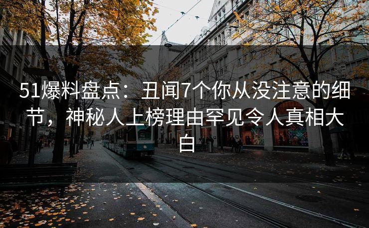 51爆料盘点：丑闻7个你从没注意的细节，神秘人上榜理由罕见令人真相大白