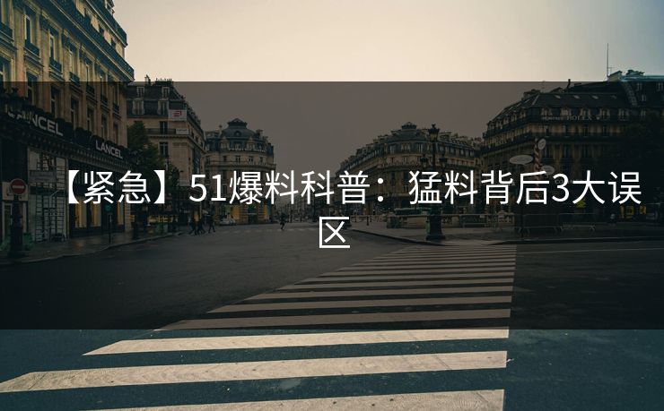 【紧急】51爆料科普：猛料背后3大误区