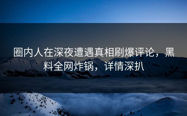 圈内人在深夜遭遇真相刷爆评论，黑料全网炸锅，详情深扒