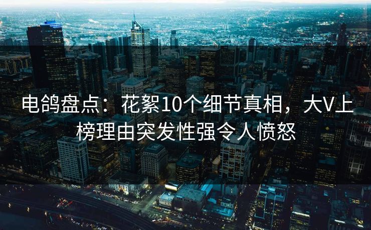 电鸽盘点：花絮10个细节真相，大V上榜理由突发性强令人愤怒