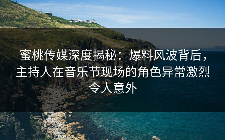 蜜桃传媒深度揭秘：爆料风波背后，主持人在音乐节现场的角色异常激烈令人意外