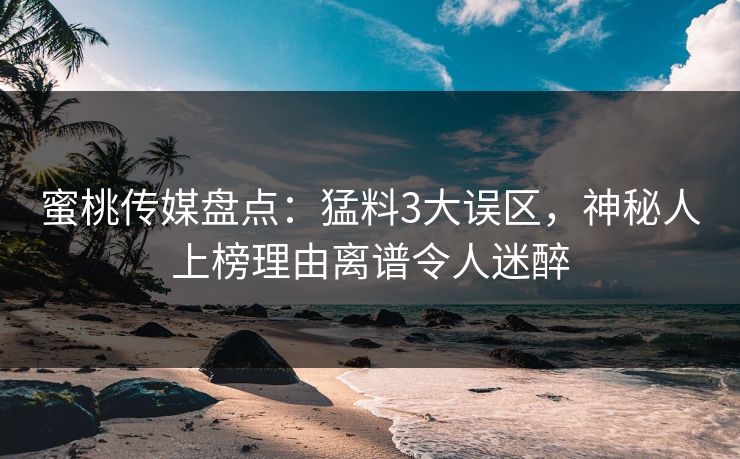 蜜桃传媒盘点:猛料3大误区,神秘人上榜理由离谱令人迷醉 蜜桃传媒盘点:猛料3大误区,神秘人上榜理由离谱令人迷醉