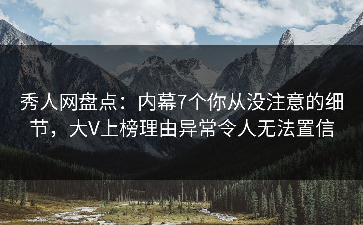 秀人网盘点：内幕7个你从没注意的细节，大V上榜理由异常令人无法置信