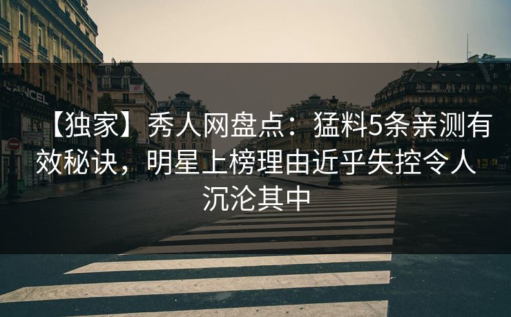 【独家】秀人网盘点：猛料5条亲测有效秘诀，明星上榜理由近乎失控令人沉沦其中